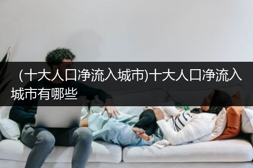 （十大人口净流入城市)十大人口净流入城市有哪些